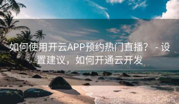 如何使用开云APP预约热门直播？ - 设置建议，如何开通云开发