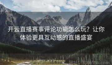 开云直播赛事评论功能怎么玩？让你体验更具互动感的直播盛宴