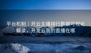 平台机制｜开云主播排行数据可视化解读，开发云我的直播在哪