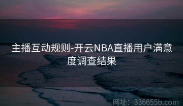 主播互动规则-开云NBA直播用户满意度调查结果