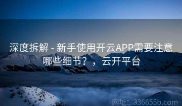深度拆解 - 新手使用开云APP需要注意哪些细节？，云开平台