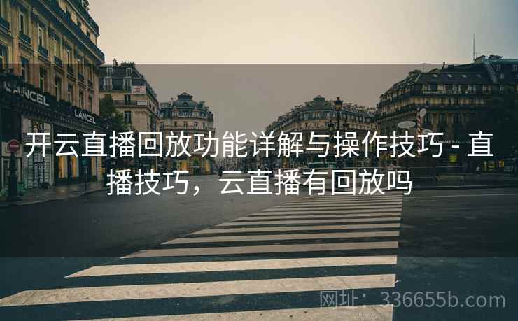 开云直播回放功能详解与操作技巧 - 直播技巧，云直播有回放吗