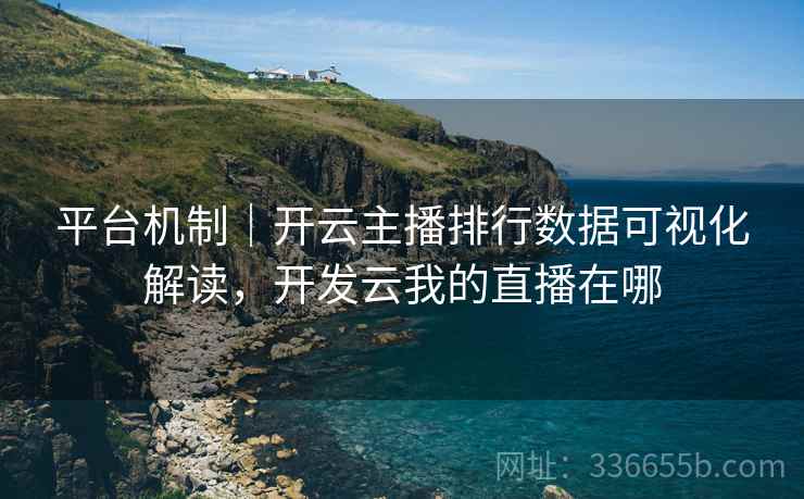 平台机制｜开云主播排行数据可视化解读，开发云我的直播在哪