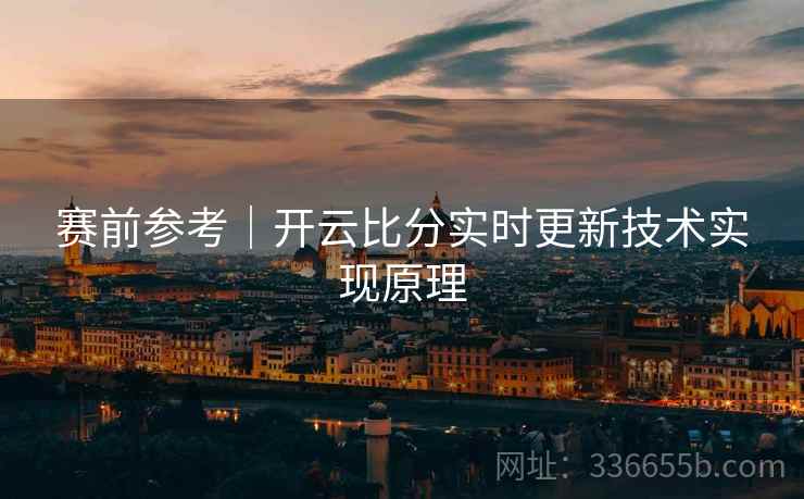 赛前参考｜开云比分实时更新技术实现原理