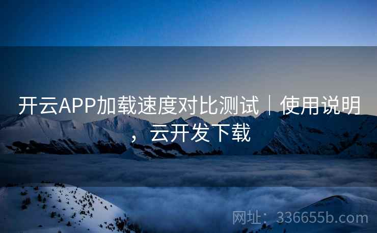 开云APP加载速度对比测试｜使用说明，云开发下载