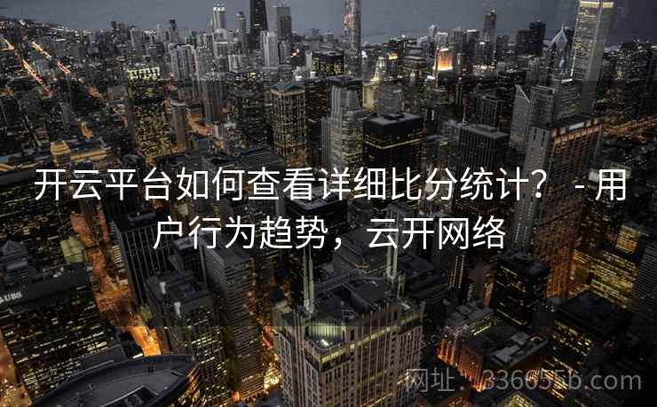 开云平台如何查看详细比分统计？ - 用户行为趋势，云开网络