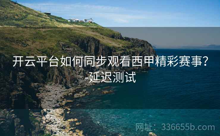 开云平台如何同步观看西甲精彩赛事？-延迟测试