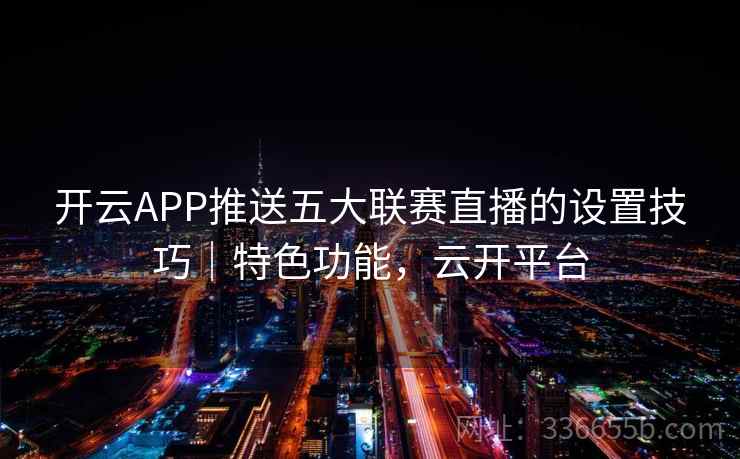 开云APP推送五大联赛直播的设置技巧｜特色功能，云开平台