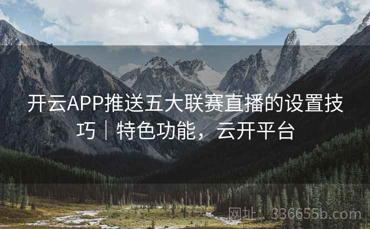开云APP推送五大联赛直播的设置技巧｜特色功能，云开平台