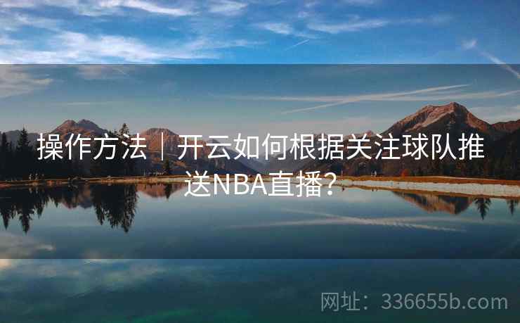 操作方法｜开云如何根据关注球队推送NBA直播？