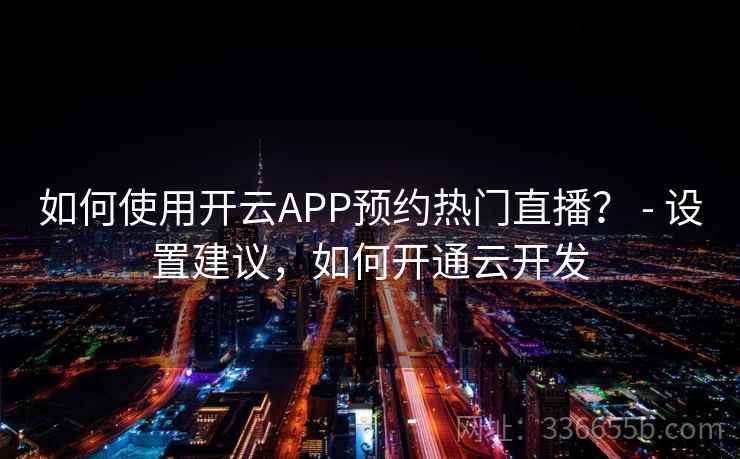 如何使用开云APP预约热门直播？ - 设置建议，如何开通云开发
