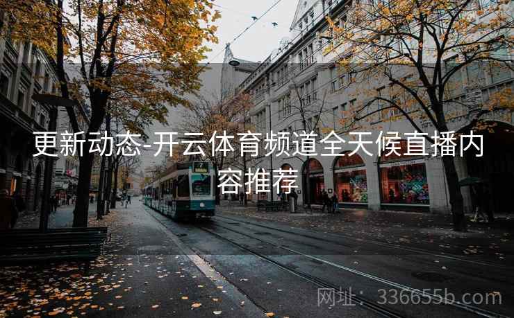 更新动态-开云体育频道全天候直播内容推荐