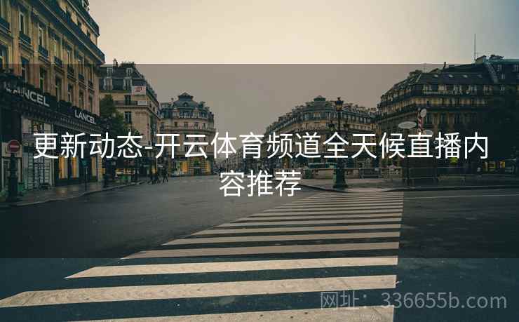 更新动态-开云体育频道全天候直播内容推荐