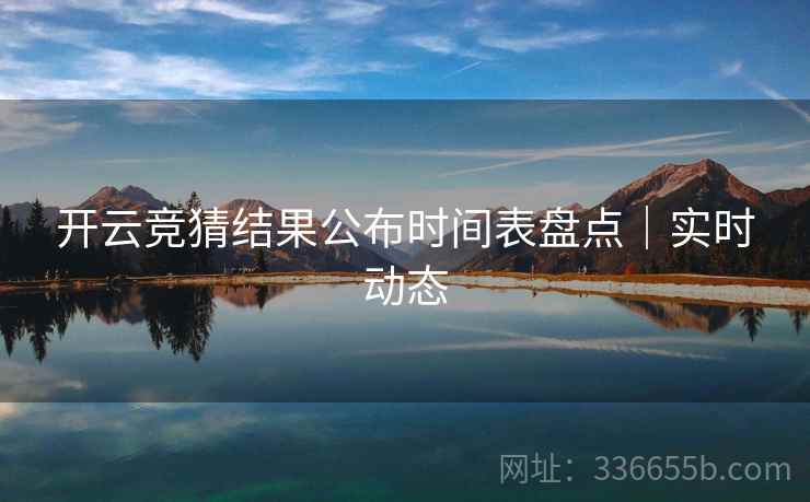 开云竞猜结果公布时间表盘点｜实时动态
