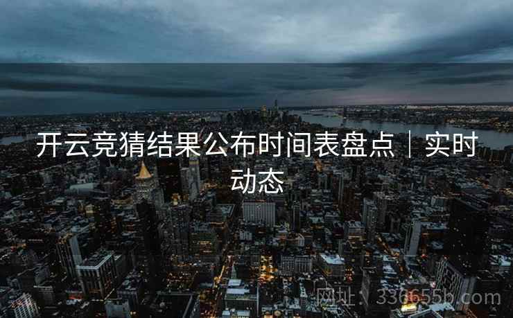 开云竞猜结果公布时间表盘点｜实时动态