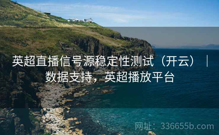 英超直播信号源稳定性测试（开云）｜数据支持，英超播放平台