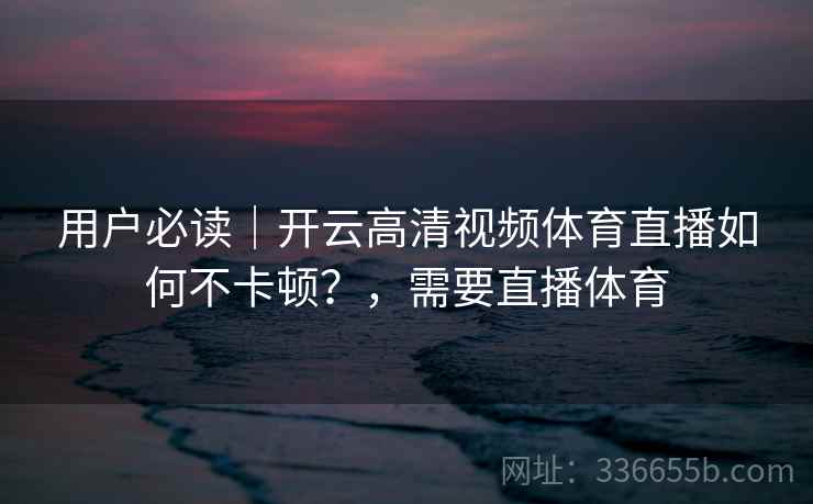 用户必读｜开云高清视频体育直播如何不卡顿？，需要直播体育