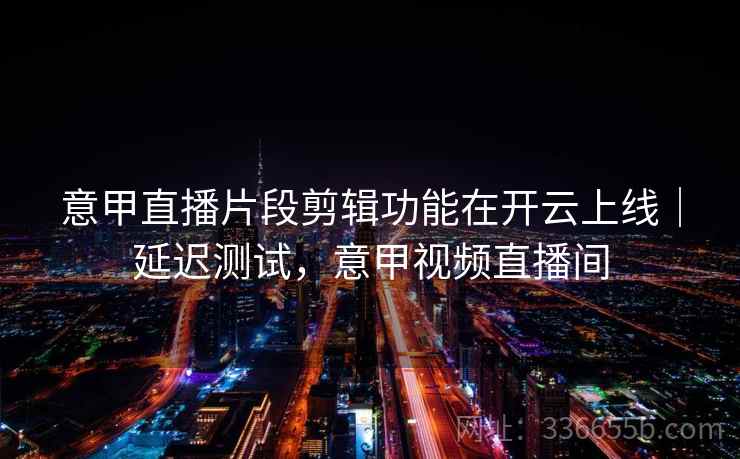 意甲直播片段剪辑功能在开云上线｜延迟测试，意甲视频直播间