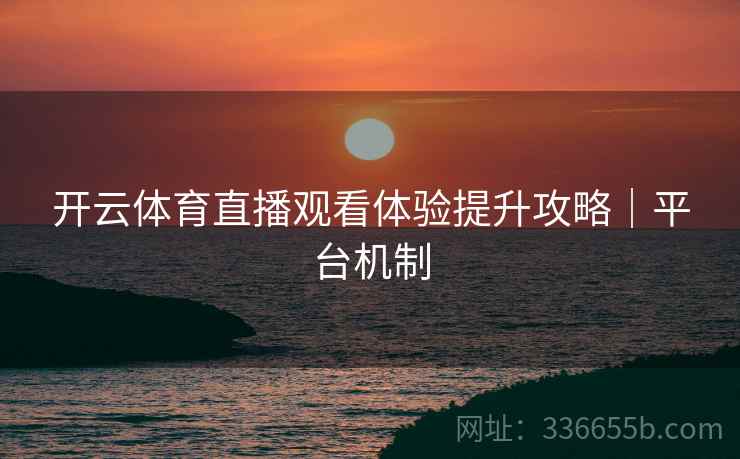 开云体育直播观看体验提升攻略｜平台机制