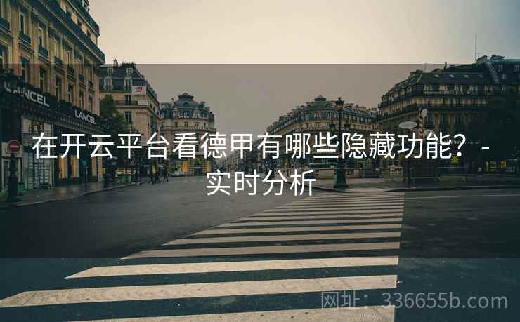 在开云平台看德甲有哪些隐藏功能？-实时分析