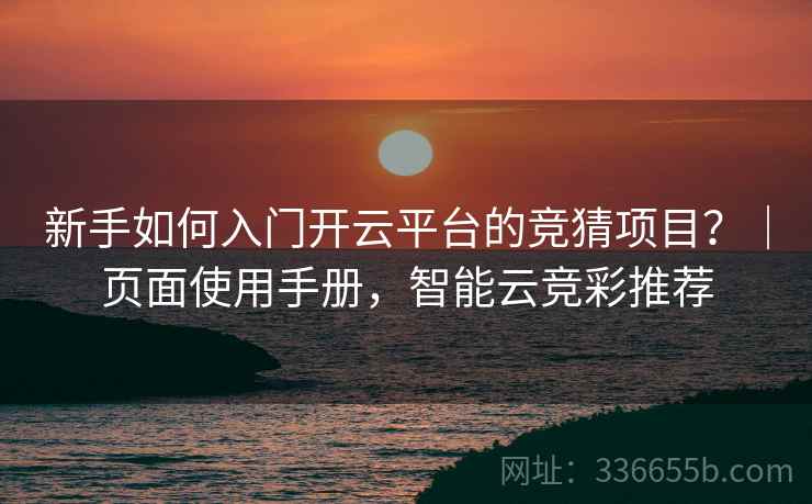 新手如何入门开云平台的竞猜项目？｜页面使用手册，智能云竞彩推荐