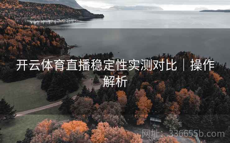 开云体育直播稳定性实测对比｜操作解析