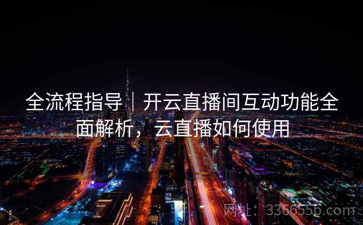 全流程指导｜开云直播间互动功能全面解析，云直播如何使用