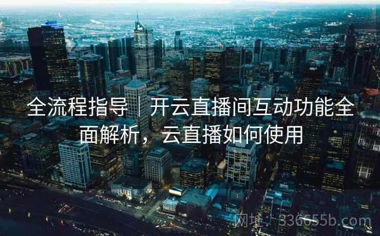 全流程指导｜开云直播间互动功能全面解析，云直播如何使用