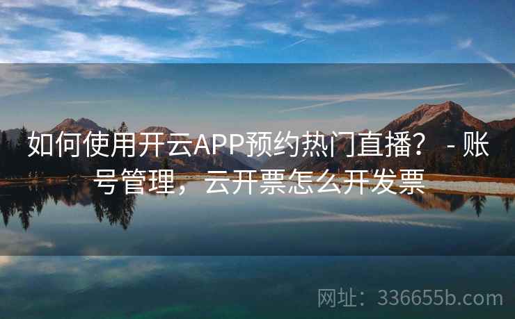 如何使用开云APP预约热门直播？ - 账号管理，云开票怎么开发票