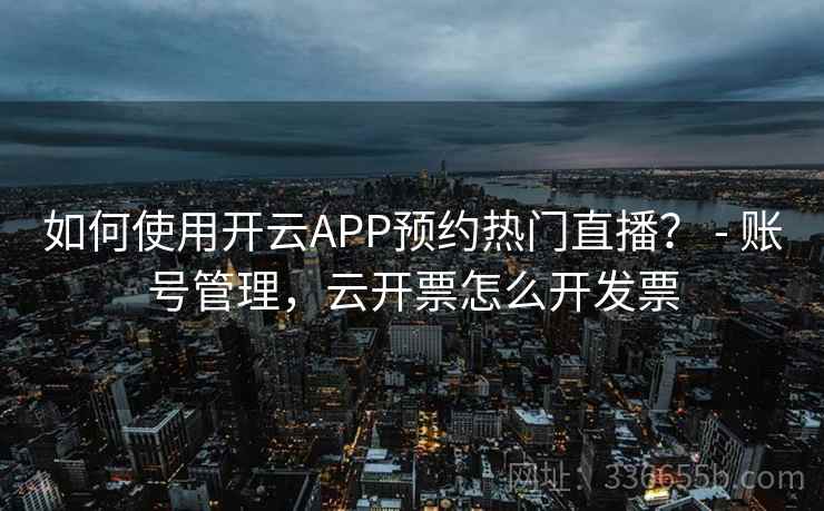如何使用开云APP预约热门直播？ - 账号管理，云开票怎么开发票