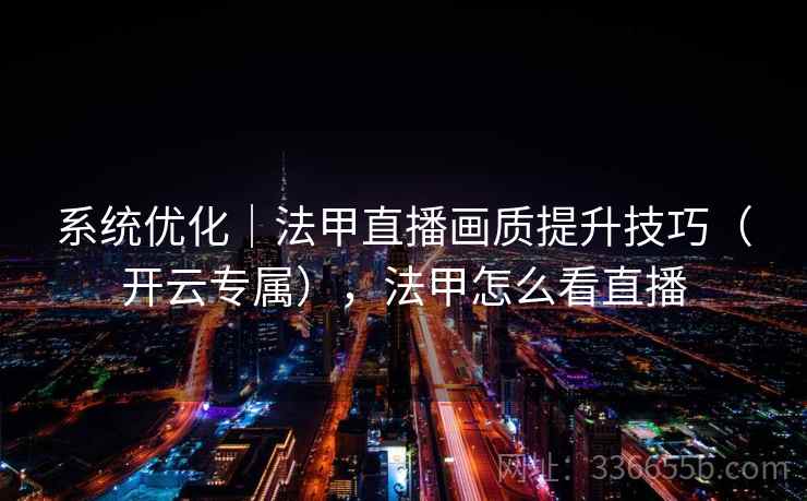 系统优化｜法甲直播画质提升技巧（开云专属），法甲怎么看直播
