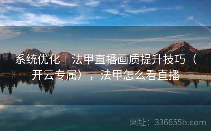 系统优化｜法甲直播画质提升技巧（开云专属），法甲怎么看直播