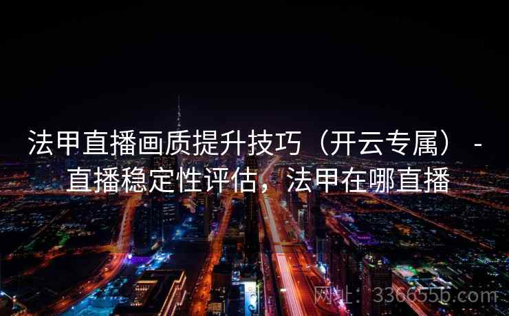 法甲直播画质提升技巧（开云专属） - 直播稳定性评估，法甲在哪直播
