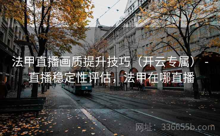 法甲直播画质提升技巧（开云专属） - 直播稳定性评估，法甲在哪直播