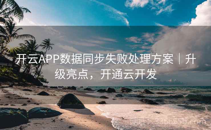 开云APP数据同步失败处理方案｜升级亮点，开通云开发
