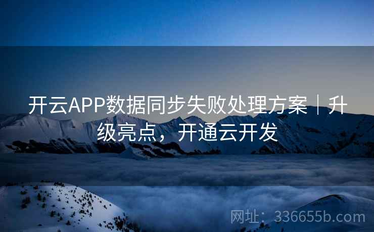 开云APP数据同步失败处理方案｜升级亮点，开通云开发