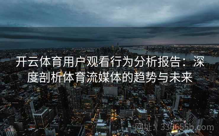 开云体育用户观看行为分析报告：深度剖析体育流媒体的趋势与未来