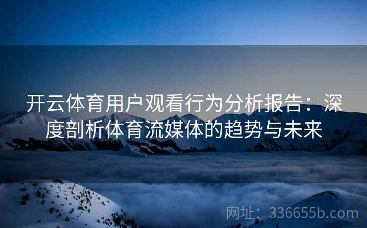 开云体育用户观看行为分析报告：深度剖析体育流媒体的趋势与未来