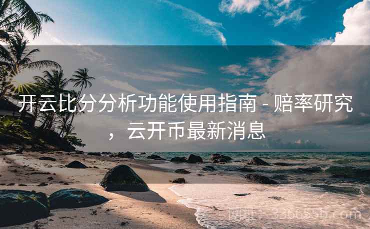 开云比分分析功能使用指南 - 赔率研究，云开币最新消息