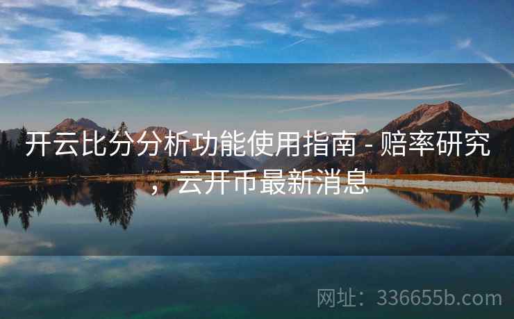 开云比分分析功能使用指南 - 赔率研究，云开币最新消息