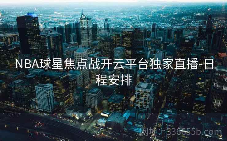 NBA球星焦点战开云平台独家直播-日程安排