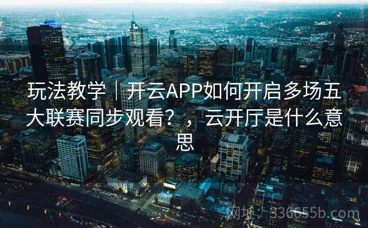 玩法教学｜开云APP如何开启多场五大联赛同步观看？，云开厅是什么意思