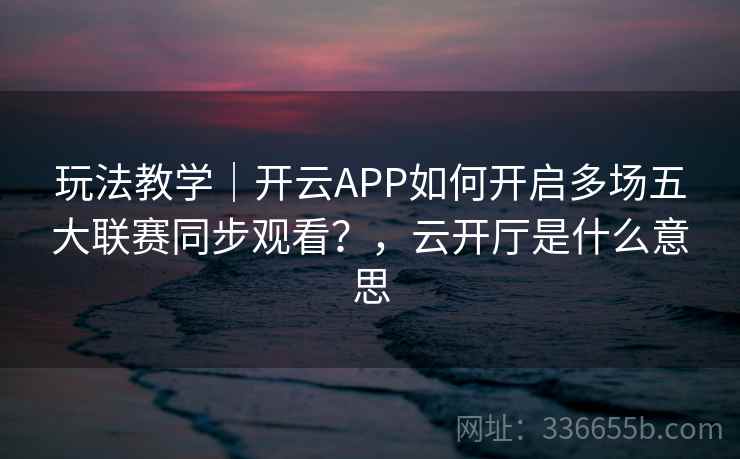 玩法教学｜开云APP如何开启多场五大联赛同步观看？，云开厅是什么意思