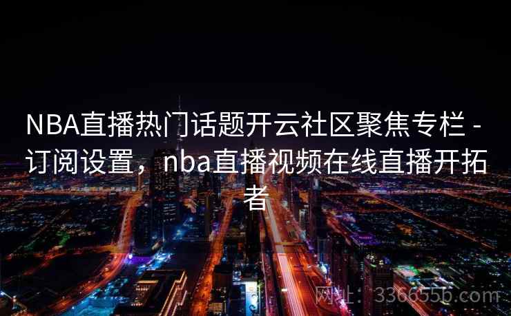 NBA直播热门话题开云社区聚焦专栏 - 订阅设置，nba直播视频在线直播开拓者