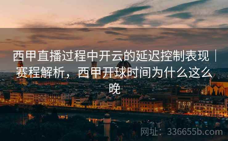 西甲直播过程中开云的延迟控制表现｜赛程解析，西甲开球时间为什么这么晚