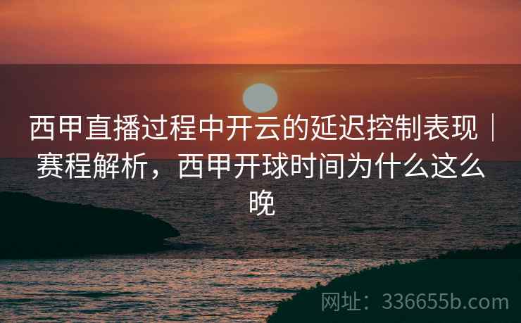 西甲直播过程中开云的延迟控制表现｜赛程解析，西甲开球时间为什么这么晚