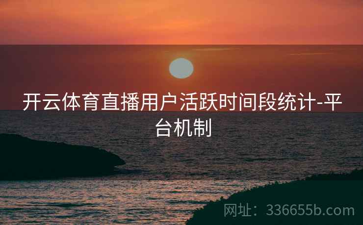 开云体育直播用户活跃时间段统计-平台机制