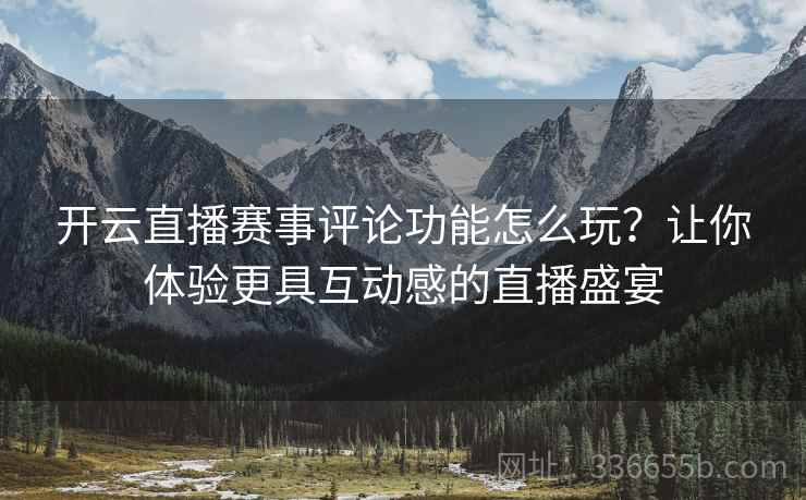 开云直播赛事评论功能怎么玩？让你体验更具互动感的直播盛宴