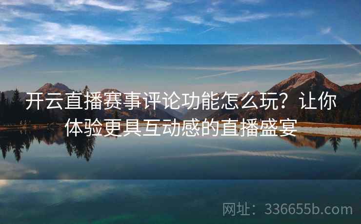 开云直播赛事评论功能怎么玩？让你体验更具互动感的直播盛宴