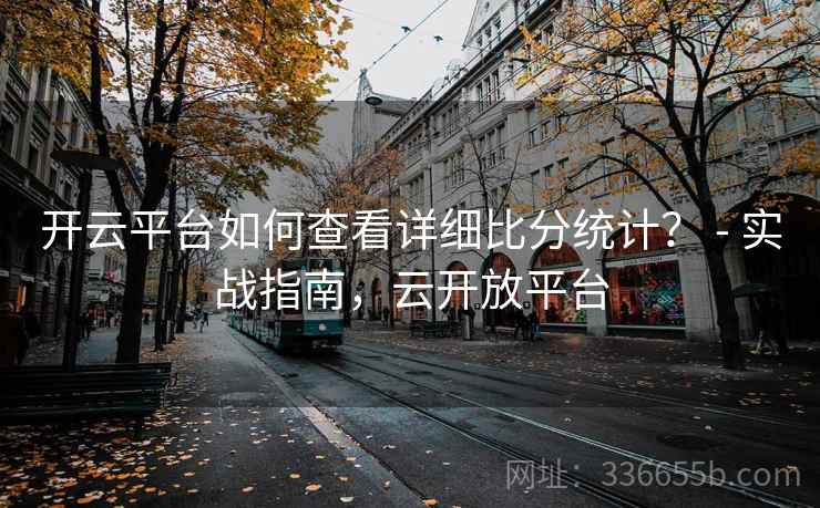 开云平台如何查看详细比分统计？ - 实战指南，云开放平台